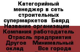 Категорийный менеджер в сеть строительных супермаркетов "Баярд › Название организации ­ Компания-работодатель › Отрасль предприятия ­ Другое › Минимальный оклад ­ 1 - Все города Работа » Вакансии   . Тверская обл.,Нелидово г.
